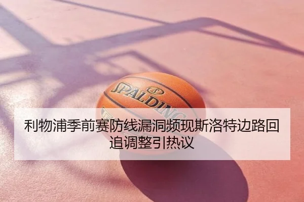 利物浦季前赛防线漏洞频现斯洛特边路回追调整引热议