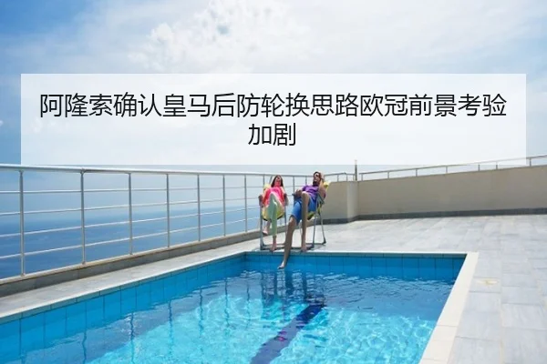阿隆索确认皇马后防轮换思路欧冠前景考验加剧