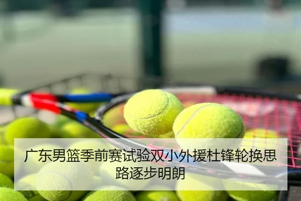 广东男篮季前赛试验双小外援杜锋轮换思路逐步明朗
