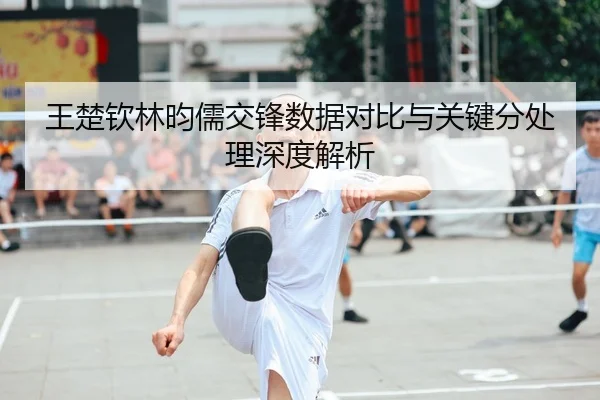 王楚钦林昀儒交锋数据对比与关键分处理深度解析