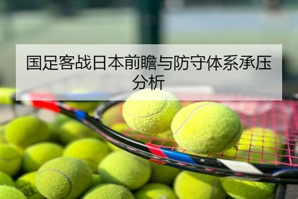 国足客战日本前瞻与防守体系承压分析