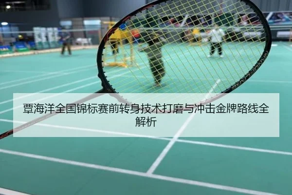 覃海洋全国锦标赛前转身技术打磨与冲击金牌路线全解析