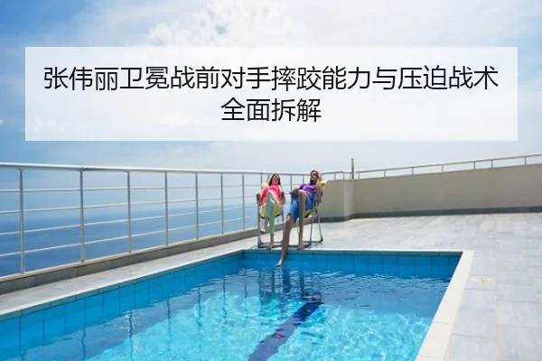 张伟丽卫冕战前对手摔跤能力与压迫战术全面拆解